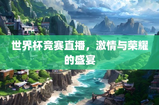 世界杯竞赛直播，激情与荣耀的盛宴