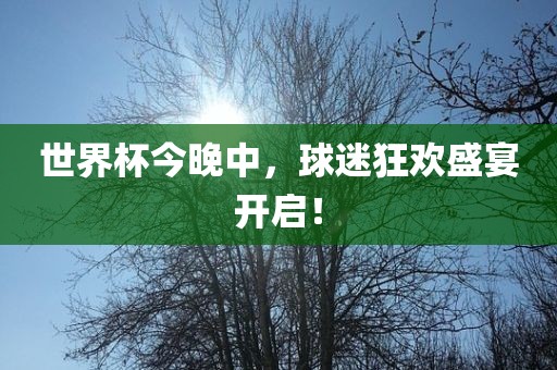 世界杯今晚中，球迷狂欢盛宴开启！