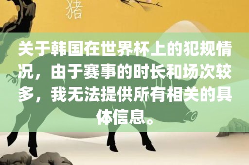 关于韩国在世界杯上的犯规情况，由于赛事的时长和场次较多，我无法提供所有相关的具体信息。