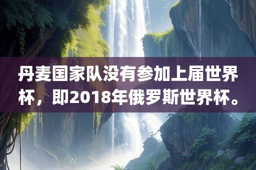 丹麦国家队没有参加上届世界杯，即2018年俄罗斯世界杯。