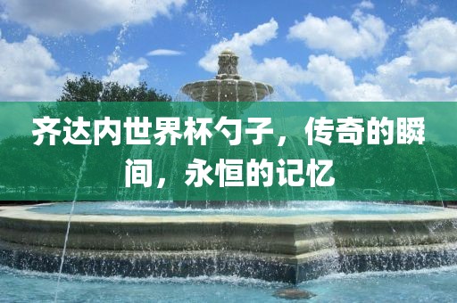 齐达内世界杯勺子，传奇的瞬间，永恒的记忆