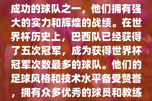 巴西足球队是世界杯历史上最成功的球队之一，他们拥有强大的实力和辉煌的战绩。在世界杯历史上，巴西队已经获得了五次冠军，成为获得世界杯冠军次数最多的球队。他们的足球风格和技术水平备受赞誉，拥有众多优秀的球员和教练。漯河市盈旭机械设备有限公司