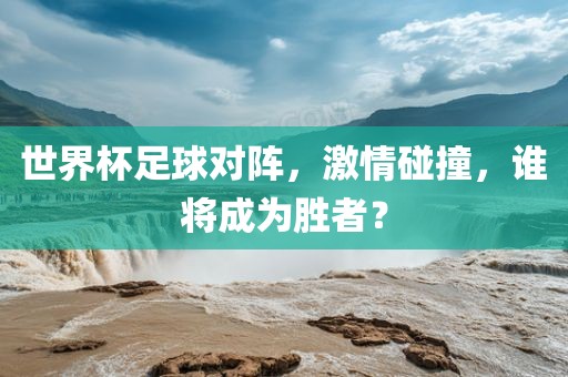 世界杯足球对阵，激情碰撞，谁将成为胜者？