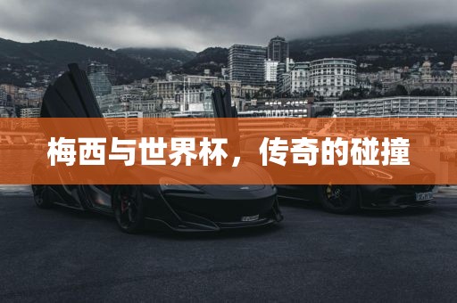 梅西与世界杯，传奇的碰撞