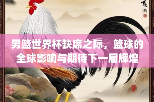 男篮世界杯缺席之际，篮球的全球影响与期待下一漯河市盈旭机械设备有限公司届辉煌
