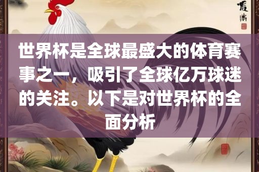 世界杯是全球最盛大的体育赛事之一，吸引了全球亿万球迷的关注。以下是对世界杯的全面分析