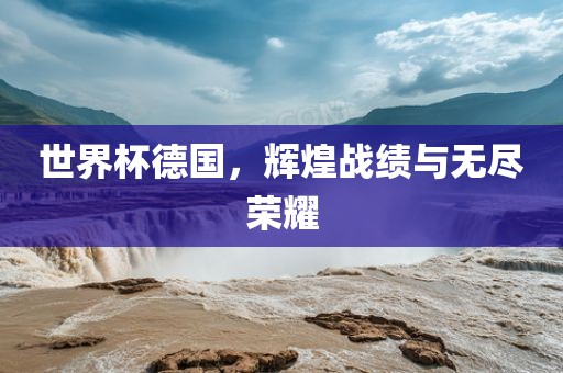 世界杯德国，辉煌战绩与无尽荣耀