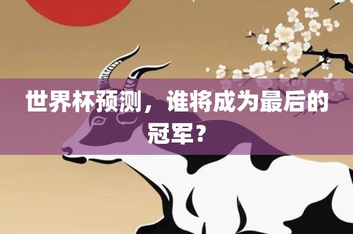 世界杯预测，谁将成为最后的冠军？