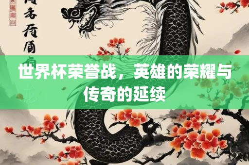 世界杯荣誉战，英雄的荣耀与传奇的延续