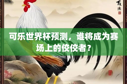 可乐世界杯预测，谁将成为赛场上的佼佼者？