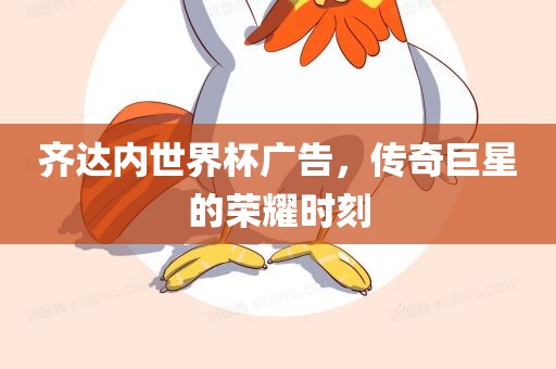 齐达内世界杯广告，传奇巨星的荣耀时刻