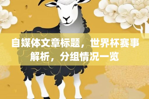 自媒体文章标题，世界杯赛事解析，分组情况一览漯河市盈旭机械设备有限公司