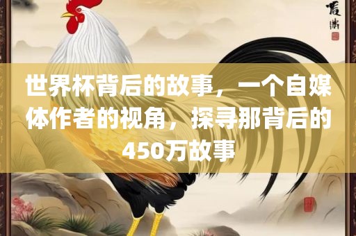 世界杯背后的故事，一个自媒体作者的视角，探寻那背后的450万故事