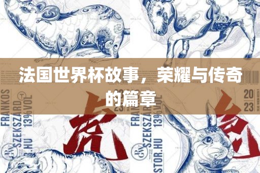 法国世界杯故事，荣耀与传奇的篇章