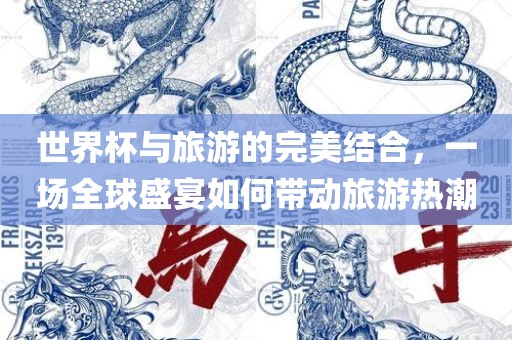 世界杯与旅游的完美结合，一场全球盛宴如何带动旅游热潮漯河市盈旭机械设备有限公司
