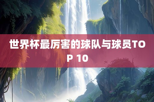 世界杯最厉害的球队与球员TOP 10