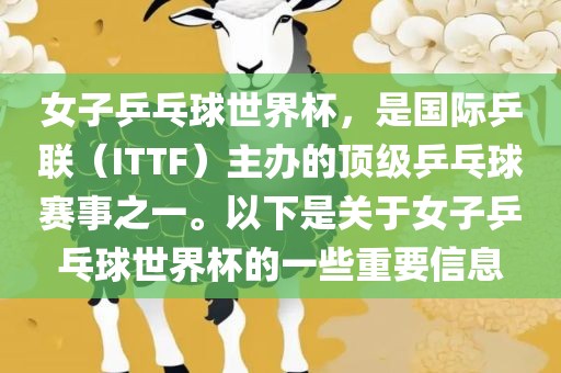 女子乒乓球世界杯，是国际乒联（ITTF）主办的顶级乒乓球赛事之一。以下是关于女子乒乓球世界杯的一些重要信息