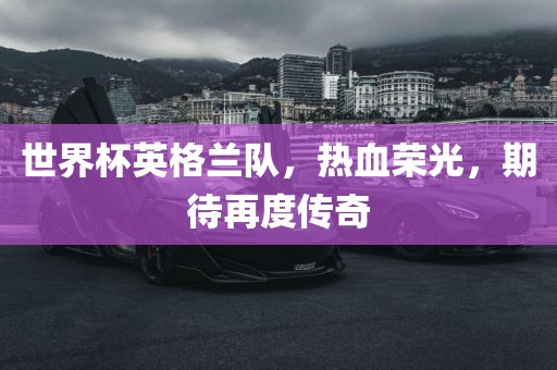世界杯英格兰队，热血荣光，期待再度传奇