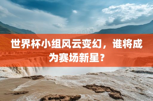 世界杯小组风云变幻，谁将成为赛场新星？