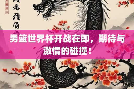 男篮世界杯开战在即，期待与激情的碰撞！