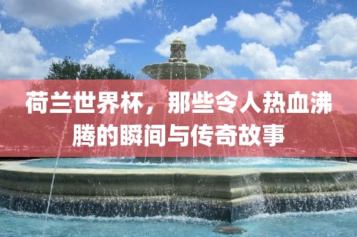 荷兰世界杯，那些令人热血沸腾的瞬间与传奇故事