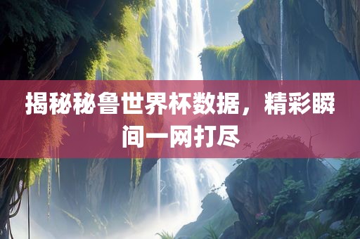 揭秘秘鲁世界杯数据，精彩瞬间一网打尽
