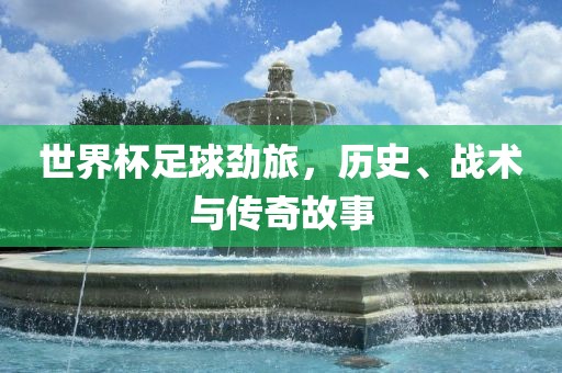 世界杯足球劲旅，历史、战术与传奇故事