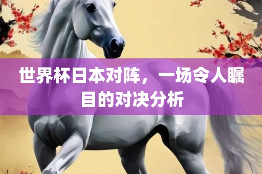 世界杯日本对阵，一场令人瞩目的对决分析