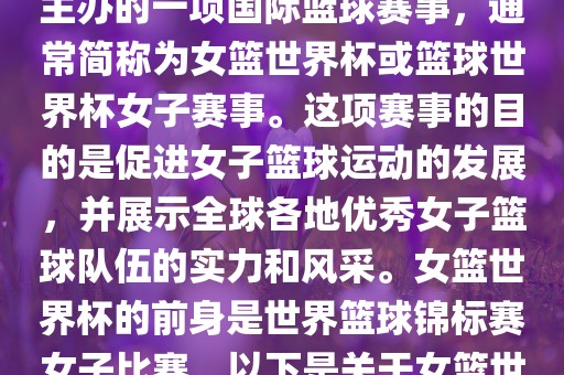 女篮世界杯是国际篮球联合会主办的一项国际篮球赛事，通常简称为女篮世界杯或篮球世界杯女子赛事。这项赛事的目的是促进女子篮球运动的发展，并展示全球各地优秀女子篮球队伍的实力和风采。女篮世界杯的前身是世界篮球锦标赛女子比赛。以下是关于女篮世界杯的一些重要信息