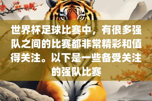 世界杯足球比赛中，有很多强队之间的比赛都非常精彩和值得关注。以下是一些备受关注的强队比赛