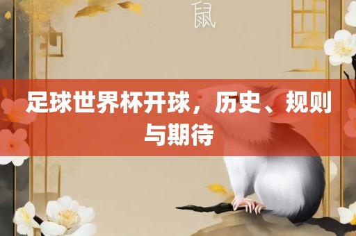 足球世界杯开球，历史、规则与期待