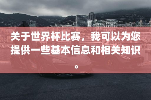 关于世界杯比赛，我可以为您提供一些基本信息和相关知识。