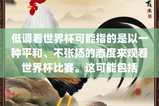 低调看世界杯可能指的是以一种平和、不张扬的态度来观看世界杯比赛。这可能包括