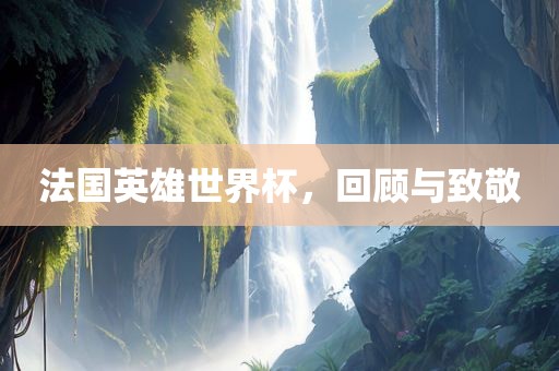法国英雄世界杯，回顾与致敬