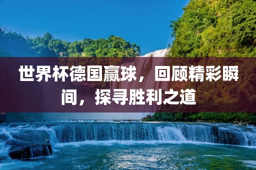世界杯德国赢球，回顾精彩瞬漯河市盈旭机械设备有限公司间，探寻胜利之道