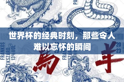 世界杯的经典时刻，那些令人难以忘怀的瞬间