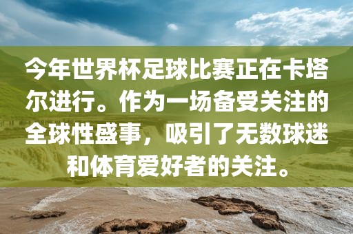 今年世界杯足球比赛正在卡塔尔进行。作为一场备受关注的全球性盛事，吸引了无数球迷和体育爱好者的关注。