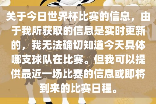 关于今日世界杯比赛的信息，由于我所获取的信息是实时更新的，我无法确切知道今天具体哪支球队在比赛。但我可以提供最近一场比赛的信息或即将到来的比赛日程。